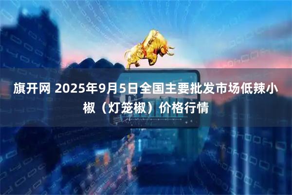 旗开网 2025年9月5日全国主要批发市场低辣小椒（灯笼椒）价格行情