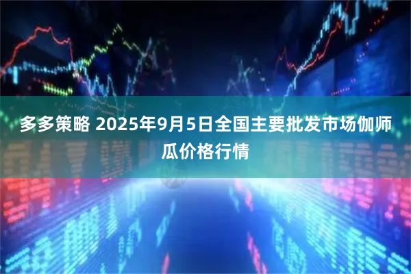 多多策略 2025年9月5日全国主要批发市场伽师瓜价格行情