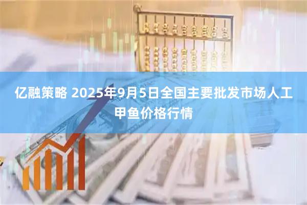 亿融策略 2025年9月5日全国主要批发市场人工甲鱼价格行情