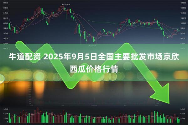 牛道配资 2025年9月5日全国主要批发市场京欣西瓜价格行情