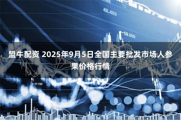 盟牛配资 2025年9月5日全国主要批发市场人参果价格行情