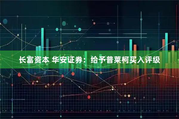 长富资本 华安证券：给予普莱柯买入评级
