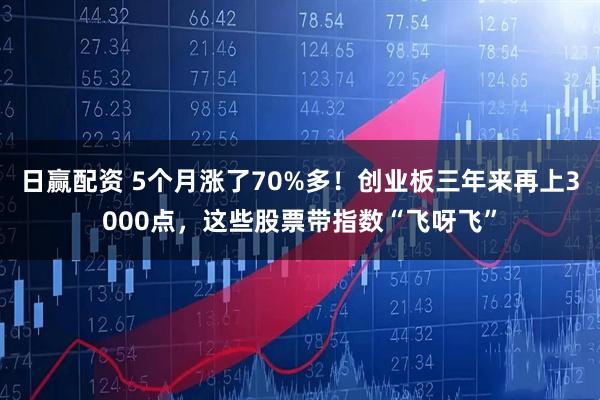 日赢配资 5个月涨了70%多！创业板三年来再上3000点，这些股票带指数“飞呀飞”