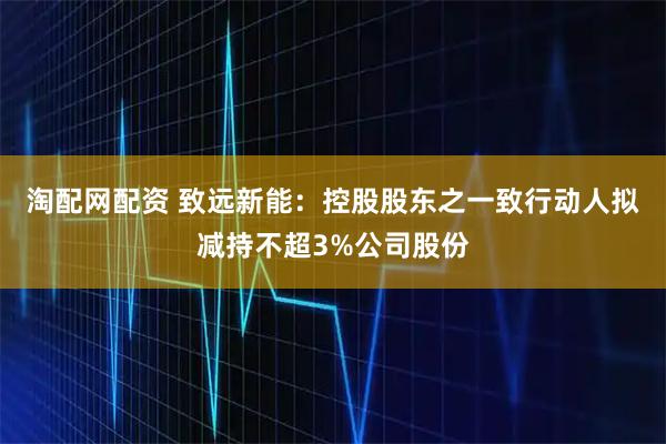 淘配网配资 致远新能：控股股东之一致行动人拟减持不超3%公司股份