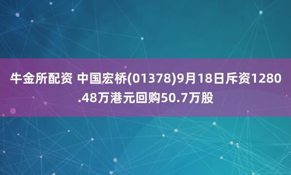 牛金所配资 中国宏桥(01378)9月18日斥资1280.48万港元回购50.7万股