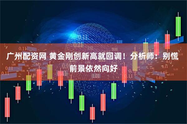 广州配资网 黄金刚创新高就回调！分析师：别慌 前景依然向好