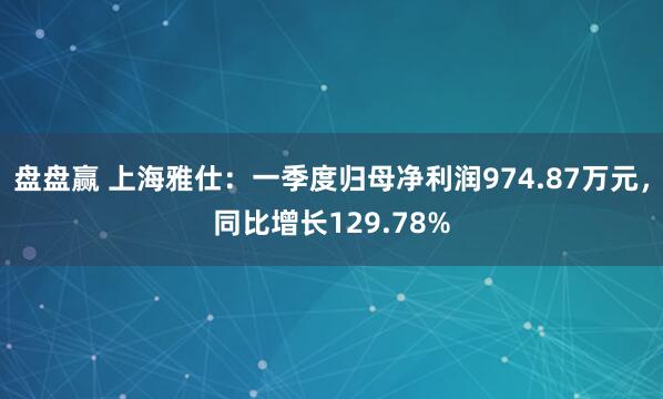 盘盘赢 上海雅仕：一季度归母净利润974.87万元，同比增长129.78%
