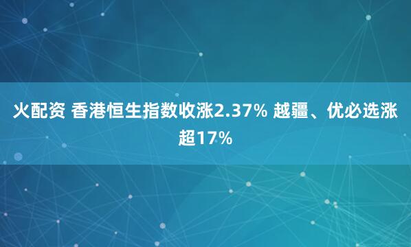火配资 香港恒生指数收涨2.37% 越疆、优必选涨超17%