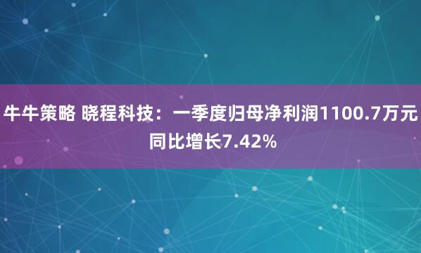 牛牛策略 晓程科技：一季度归母净利润1100.7万元 同比增长7.42%