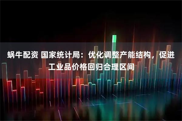 蜗牛配资 国家统计局：优化调整产能结构，促进工业品价格回归合理区间