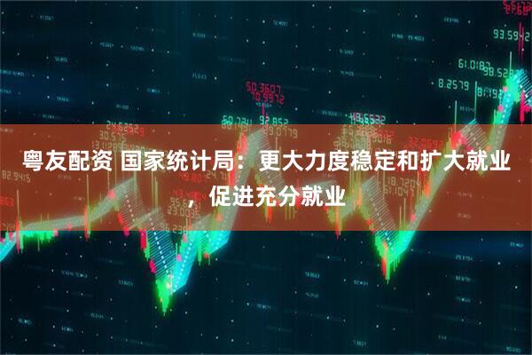 粤友配资 国家统计局：更大力度稳定和扩大就业，促进充分就业