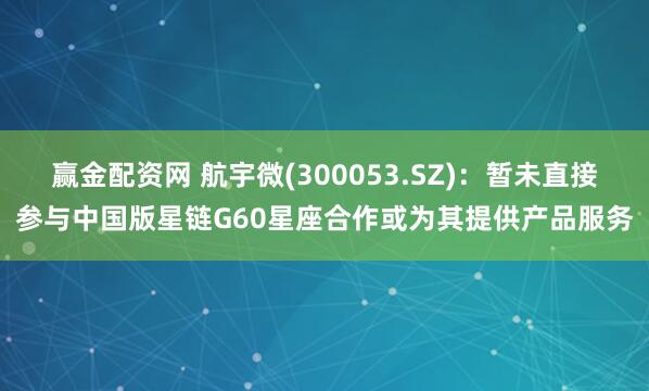 赢金配资网 航宇微(300053.SZ)：暂未直接参与中国版星链G60星座合作或为其提供产品服务