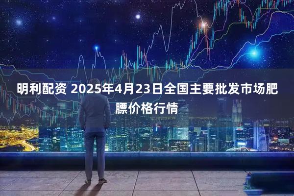 明利配资 2025年4月23日全国主要批发市场肥膘价格行情