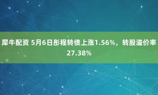 犀牛配资 5月6日彤程转债上涨1.56%，转股溢价率27.38%