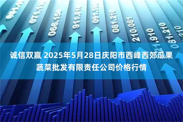 诚信双赢 2025年5月28日庆阳市西峰西郊瓜果蔬菜批发有限责任公司价格行情