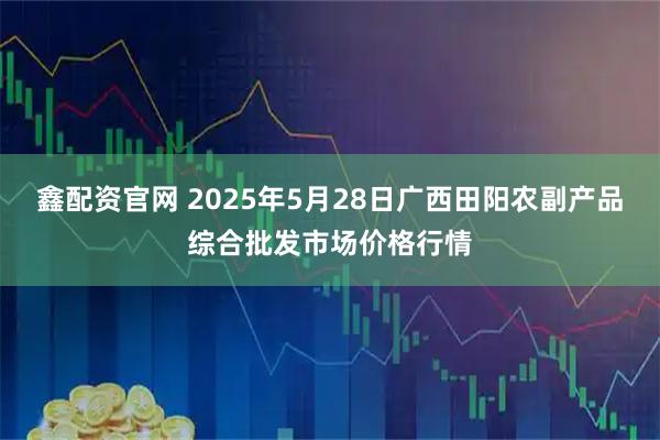 鑫配资官网 2025年5月28日广西田阳农副产品综合批发市场价格行情