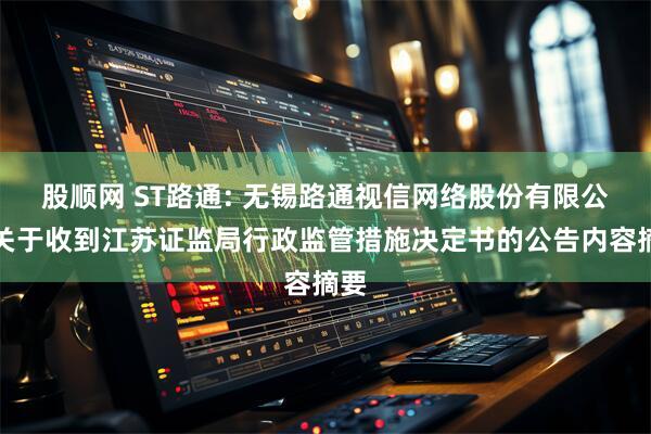 股顺网 ST路通: 无锡路通视信网络股份有限公司关于收到江苏证监局行政监管措施决定书的公告内容摘要