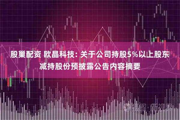 股巢配资 欧晶科技: 关于公司持股5%以上股东减持股份预披露公告内容摘要