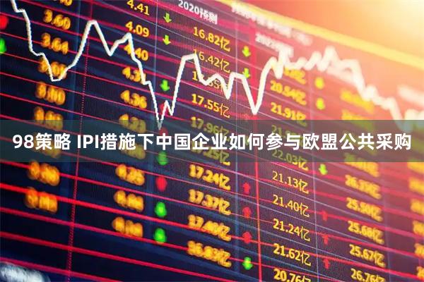 98策略 IPI措施下中国企业如何参与欧盟公共采购