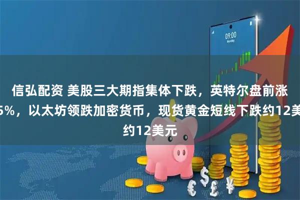 信弘配资 美股三大期指集体下跌，英特尔盘前涨超5%，以太坊领跌加密货币，现货黄金短线下跌约12美元