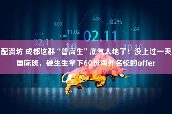 配资坊 成都这群“普高生”底气太绝了！没上过一天国际班，硬生生拿下60份海外名校的offer