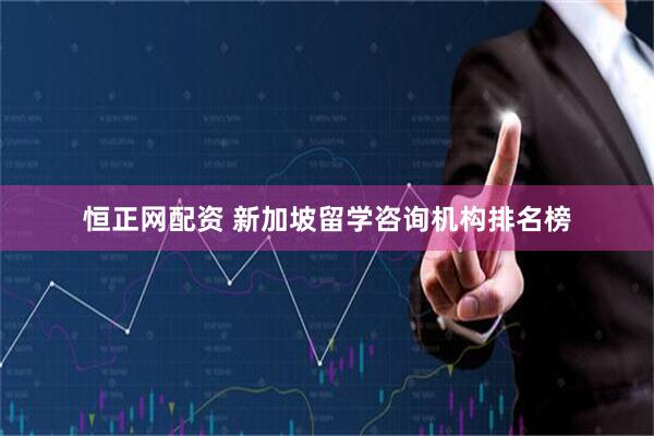 恒正网配资 新加坡留学咨询机构排名榜
