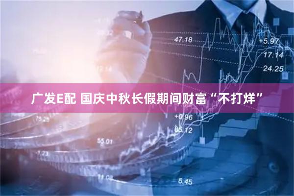 广发E配 国庆中秋长假期间财富“不打烊”