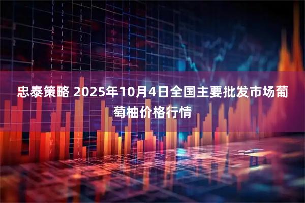 忠泰策略 2025年10月4日全国主要批发市场葡萄柚价格行情