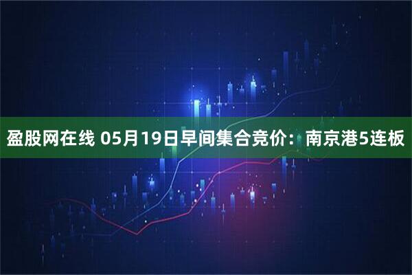 盈股网在线 05月19日早间集合竞价：南京港5连板