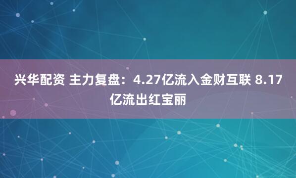 兴华配资 主力复盘：4.27亿流入金财互联 8.17亿流出红宝丽