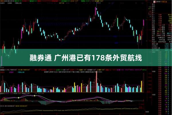 融券通 广州港已有178条外贸航线