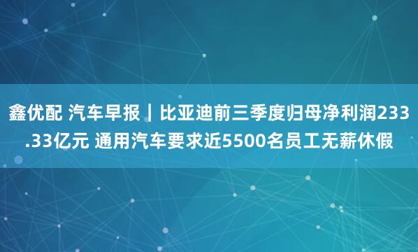 鑫优配 汽车早报｜比亚迪前三季度归母净利润233.33亿元 通用汽车要求近5500名员工无薪休假