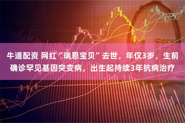 牛道配资 网红“瑞恩宝贝”去世，年仅3岁，生前确诊罕见基因突变病，出生起持续3年抗病治疗