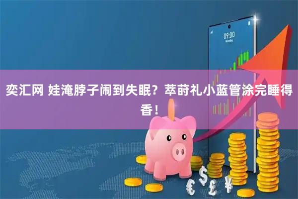 奕汇网 娃淹脖子闹到失眠？萃莳礼小蓝管涂完睡得香！