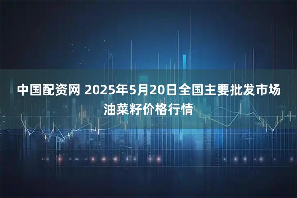 中国配资网 2025年5月20日全国主要批发市场油菜籽价格行情