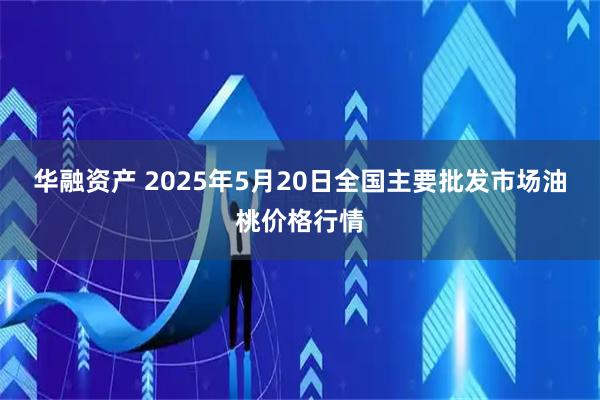 华融资产 2025年5月20日全国主要批发市场油桃价格行情