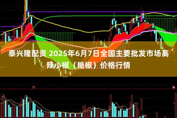 泰兴隆配资 2025年6月7日全国主要批发市场高辣小椒（艳椒）价格行情