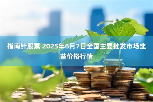 指南针股票 2025年6月7日全国主要批发市场韭苔价格行情
