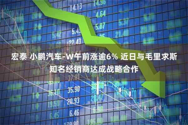 宏泰 小鹏汽车-W午前涨逾6% 近日与毛里求斯知名经销商达成战略合作