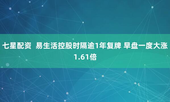 七星配资  易生活控股时隔逾1年复牌 早盘一度大涨1.61倍