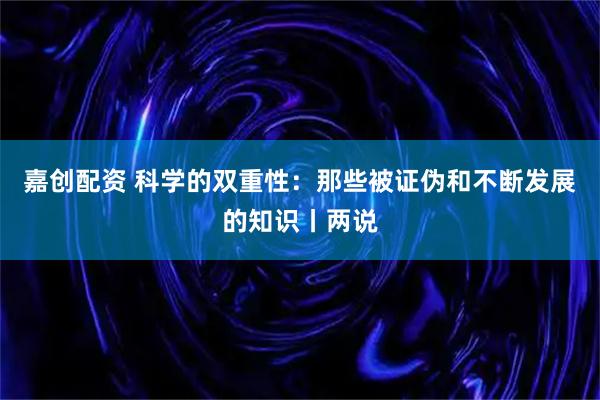 嘉创配资 科学的双重性：那些被证伪和不断发展的知识丨两说