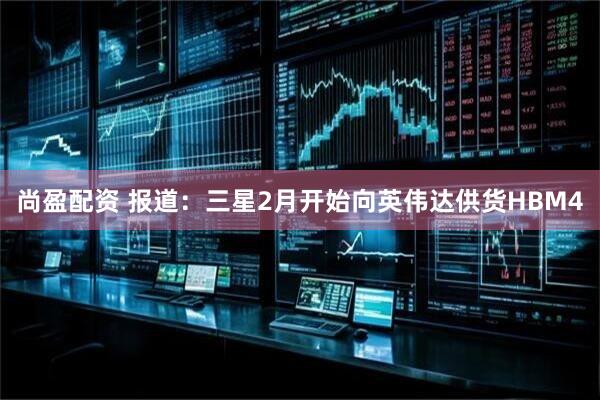 尚盈配资 报道：三星2月开始向英伟达供货HBM4