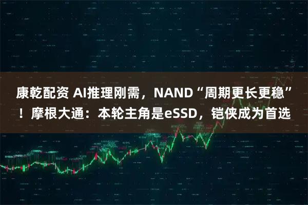 康乾配资 AI推理刚需，NAND“周期更长更稳”！摩根大通：本轮主角是eSSD，铠侠成为首选
