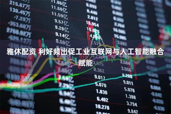 雅休配资 利好频出促工业互联网与人工智能融合赋能