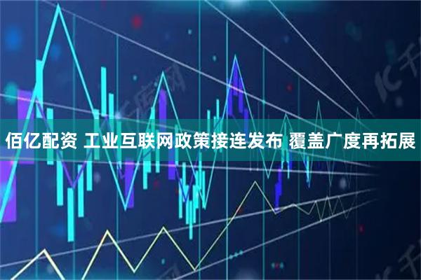 佰亿配资 工业互联网政策接连发布 覆盖广度再拓展