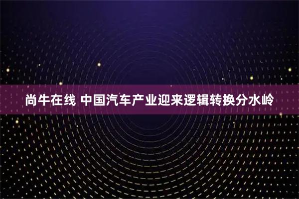 尚牛在线 中国汽车产业迎来逻辑转换分水岭