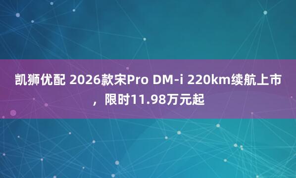 凯狮优配 2026款宋Pro DM-i 220km续航上市，限时11.98万元起