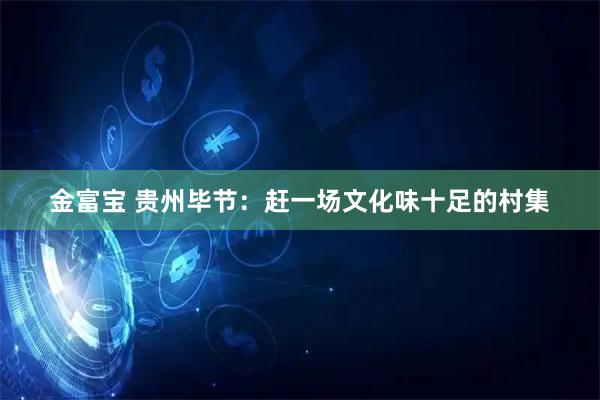 金富宝 贵州毕节：赶一场文化味十足的村集