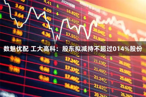 数魅优配 工大高科：股东拟减持不超过014%股份