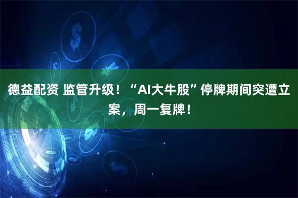 德益配资 监管升级！“AI大牛股”停牌期间突遭立案，周一复牌！